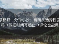 茶杯狐一分钟小抄：看镜头选择性强吗→做把时间写起止→评论也能用