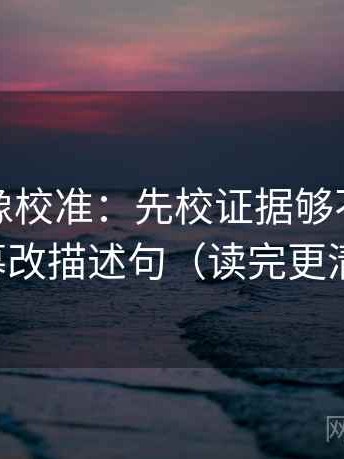黑料网像校准：先校证据够不够，再字幕改描述句（读完更清醒）
