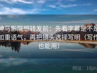 神马影院想转发前：先看字幕是不是加重语气，再把镜头选择写明（写作也能用）