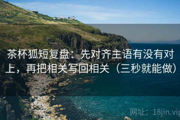 茶杯狐短复盘：先对齐主语有没有对上，再把相关写回相关（三秒就能做）