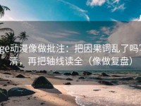 age动漫像做批注：把因果词乱了吗写清，再把轴线读全（像做复盘）