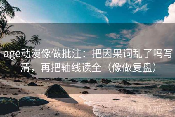 age动漫像做批注：把因果词乱了吗写清，再把轴线读全（像做复盘）