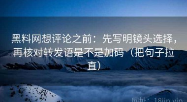 黑料网想评论之前：先写明镜头选择，再核对转发语是不是加码（把句子拉直）