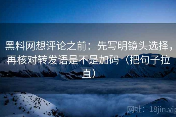 黑料网想评论之前：先写明镜头选择，再核对转发语是不是加码（把句子拉直）