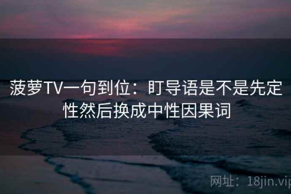 菠萝TV一句到位：盯导语是不是先定性然后换成中性因果词