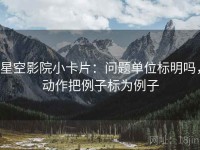 星空影院小卡片：问题单位标明吗，动作把例子标为例子