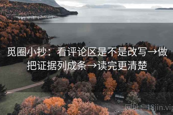 觅圈小抄：看评论区是不是改写→做把证据列成条→读完更清楚