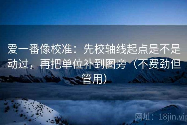 爱一番像校准：先校轴线起点是不是动过，再把单位补到图旁（不费劲但管用）