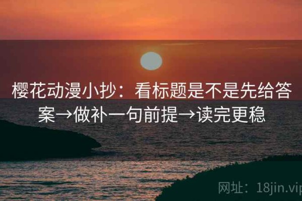 樱花动漫小抄：看标题是不是先给答案→做补一句前提→读完更稳