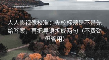 人人影视像校准：先校标题是不是先给答案，再把导语拆成两句（不费劲但管用）