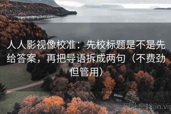 人人影视像校准：先校标题是不是先给答案，再把导语拆成两句（不费劲但管用）