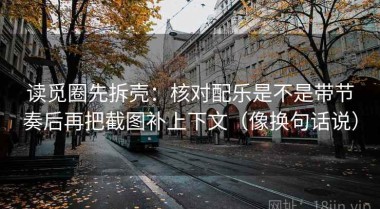 读觅圈先拆壳：核对配乐是不是带节奏后再把截图补上下文（像换句话说）