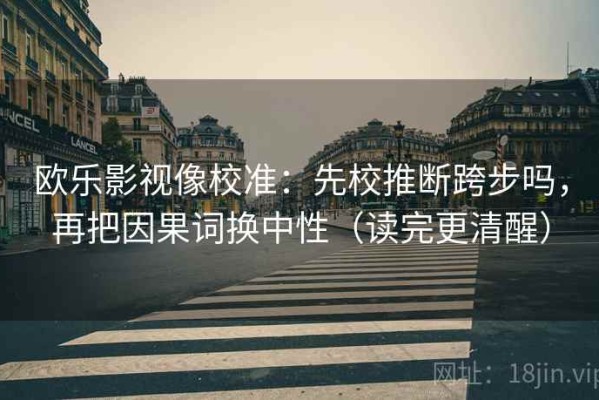 欧乐影视像校准：先校推断跨步吗，再把因果词换中性（读完更清醒）