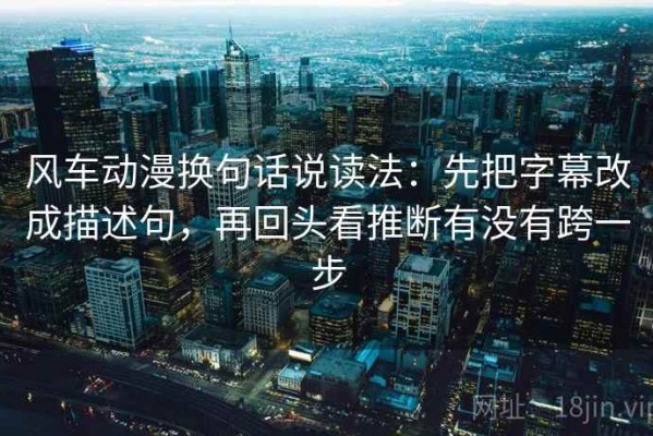 风车动漫换句话说读法：先把字幕改成描述句，再回头看推断有没有跨一步