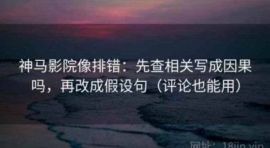 神马影院像排错：先查相关写成因果吗，再改成假设句（评论也能用）