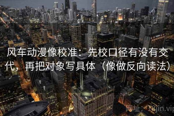 风车动漫像校准：先校口径有没有交代，再把对象写具体（像做反向读法）