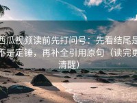 西瓜视频读前先打问号：先看结尾是不是定锤，再补全引用原句（读完更清醒）
