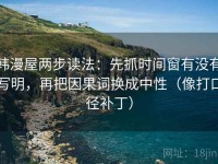 韩漫屋两步读法：先抓时间窗有没有写明，再把因果词换成中性（像打口径补丁）