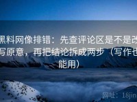 黑料网像排错：先查评论区是不是改写原意，再把结论拆成两步（写作也能用）