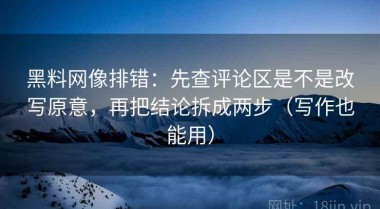黑料网像排错：先查评论区是不是改写原意，再把结论拆成两步（写作也能用）