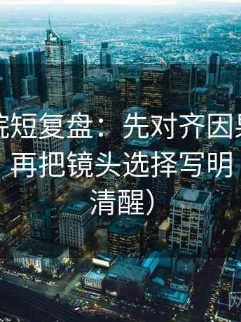 天天影院短复盘：先对齐因果词有没有乱用，再把镜头选择写明（读完更清醒）