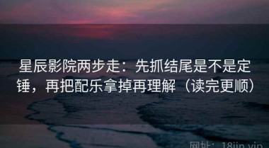 星辰影院两步走：先抓结尾是不是定锤，再把配乐拿掉再理解（读完更顺）