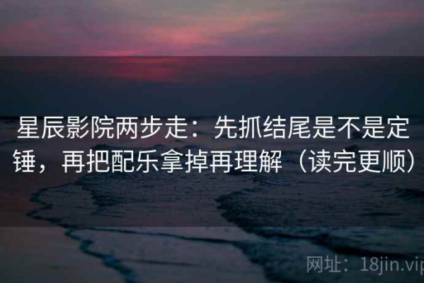星辰影院两步走：先抓结尾是不是定锤，再把配乐拿掉再理解（读完更顺）