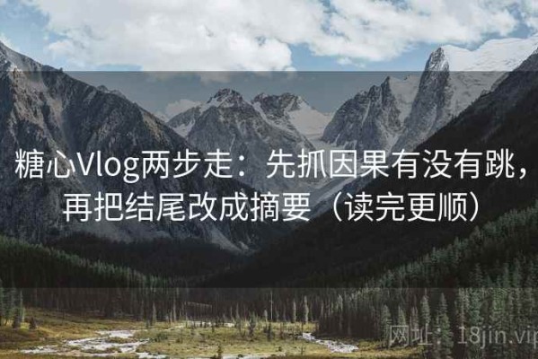 糖心Vlog两步走：先抓因果有没有跳，再把结尾改成摘要（读完更顺）