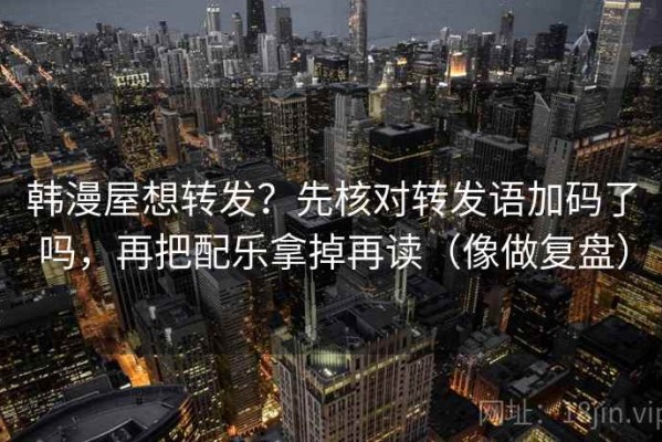 韩漫屋想转发？先核对转发语加码了吗，再把配乐拿掉再读（像做复盘）