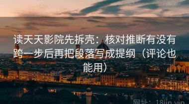 读天天影院先拆壳：核对推断有没有跨一步后再把段落写成提纲（评论也能用）