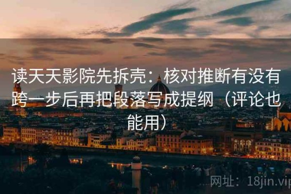 读天天影院先拆壳：核对推断有没有跨一步后再把段落写成提纲（评论也能用）
