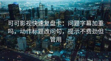 可可影视快速复盘卡：问题字幕加重吗，动作标题改问句，提示不费劲但管用