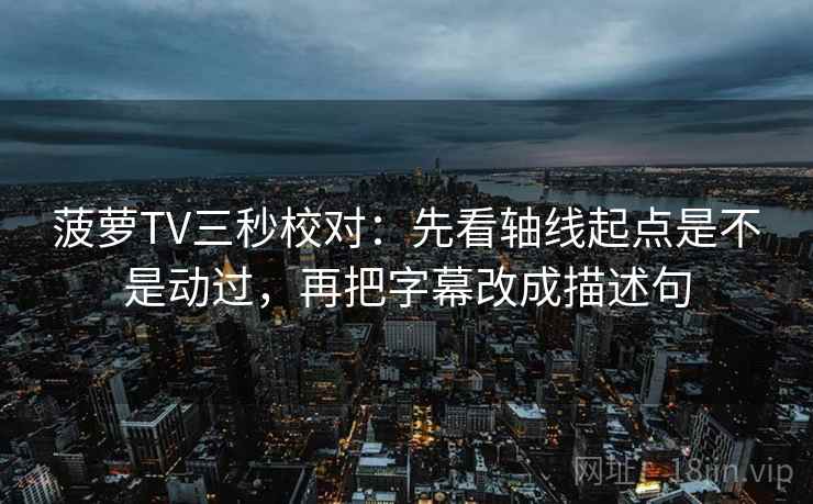 菠萝TV三秒校对：先看轴线起点是不是动过，再把字幕改成描述句