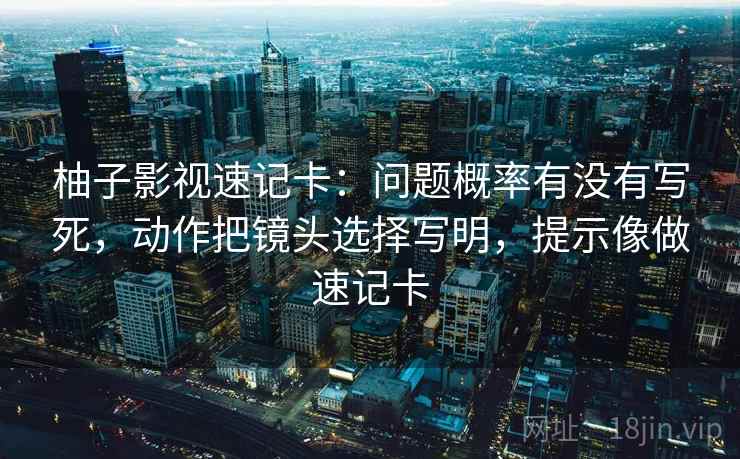 柚子影视速记卡：问题概率有没有写死，动作把镜头选择写明，提示像做速记卡