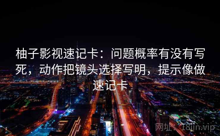 柚子影视速记卡：问题概率有没有写死，动作把镜头选择写明，提示像做速记卡