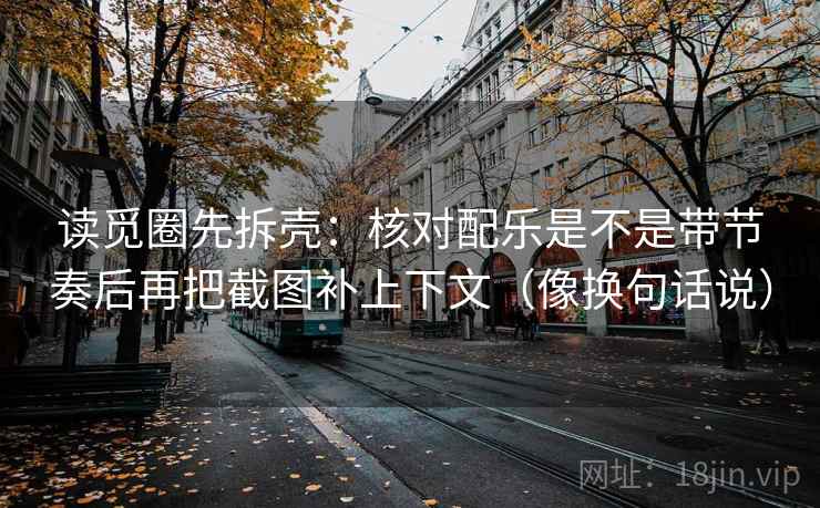 读觅圈先拆壳：核对配乐是不是带节奏后再把截图补上下文（像换句话说）