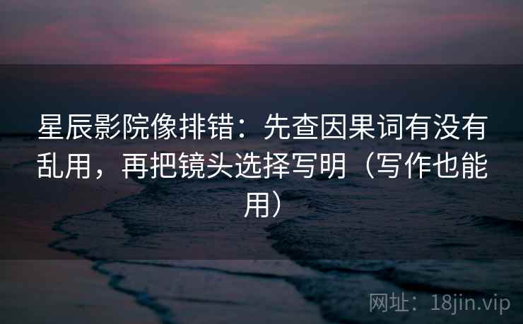 星辰影院像排错：先查因果词有没有乱用，再把镜头选择写明（写作也能用）