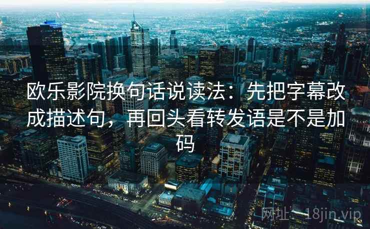 欧乐影院换句话说读法：先把字幕改成描述句，再回头看转发语是不是加码