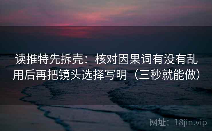 读推特先拆壳：核对因果词有没有乱用后再把镜头选择写明（三秒就能做）