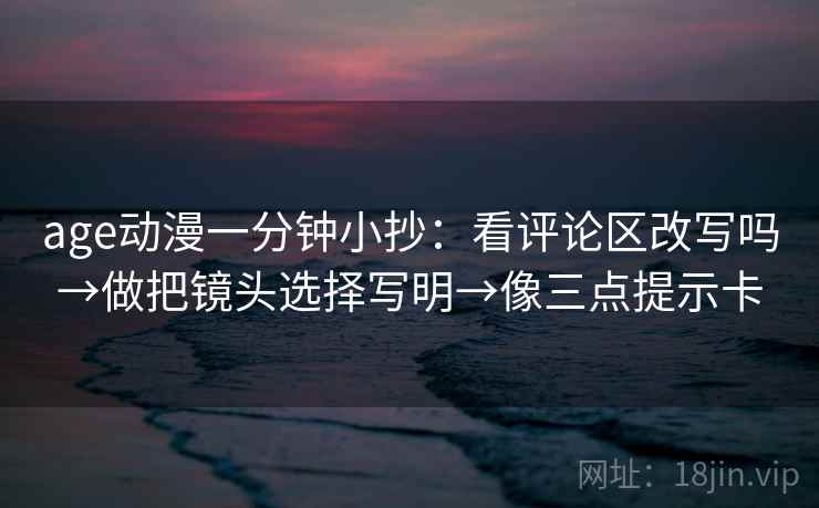 age动漫一分钟小抄：看评论区改写吗→做把镜头选择写明→像三点提示卡