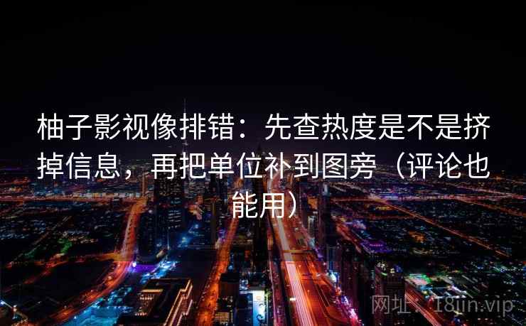 柚子影视像排错：先查热度是不是挤掉信息，再把单位补到图旁（评论也能用）