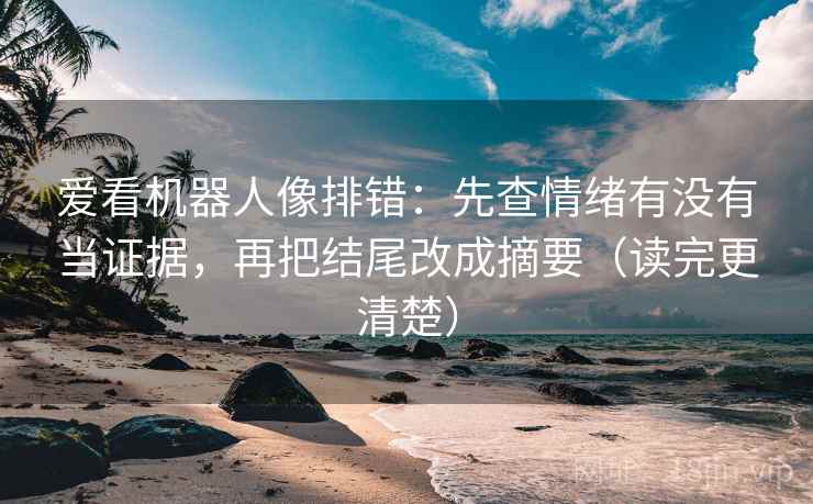 爱看机器人像排错：先查情绪有没有当证据，再把结尾改成摘要（读完更清楚）