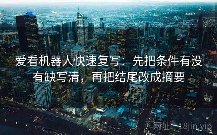 爱看机器人快速复写：先把条件有没有缺写清，再把结尾改成摘要