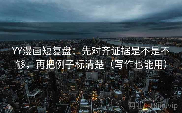 YY漫画短复盘：先对齐证据是不是不够，再把例子标清楚（写作也能用）