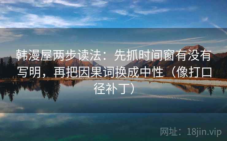 韩漫屋两步读法：先抓时间窗有没有写明，再把因果词换成中性（像打口径补丁）