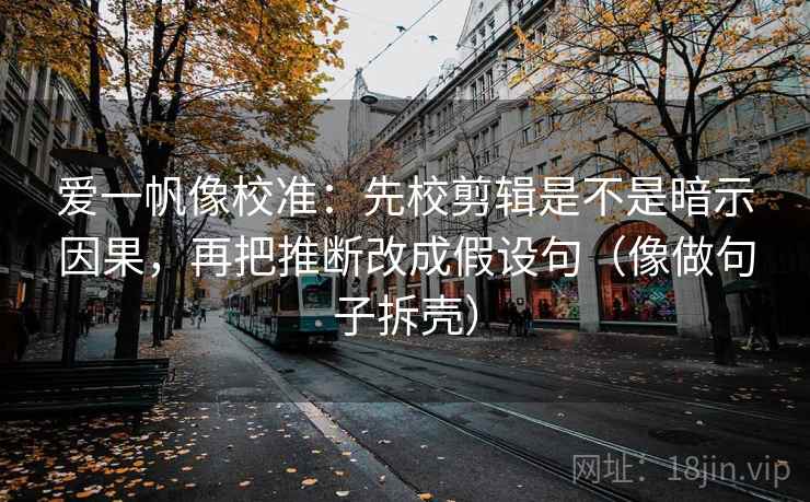 爱一帆像校准：先校剪辑是不是暗示因果，再把推断改成假设句（像做句子拆壳）