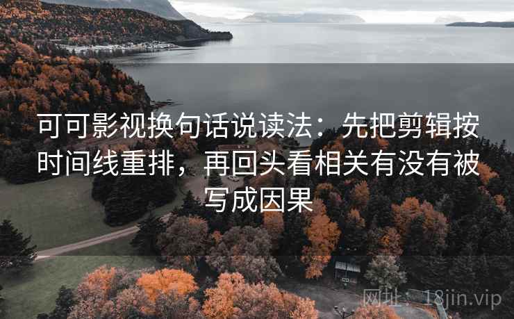 可可影视换句话说读法：先把剪辑按时间线重排，再回头看相关有没有被写成因果