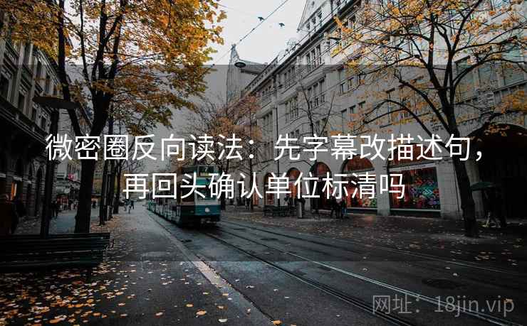 微密圈反向读法：先字幕改描述句，再回头确认单位标清吗