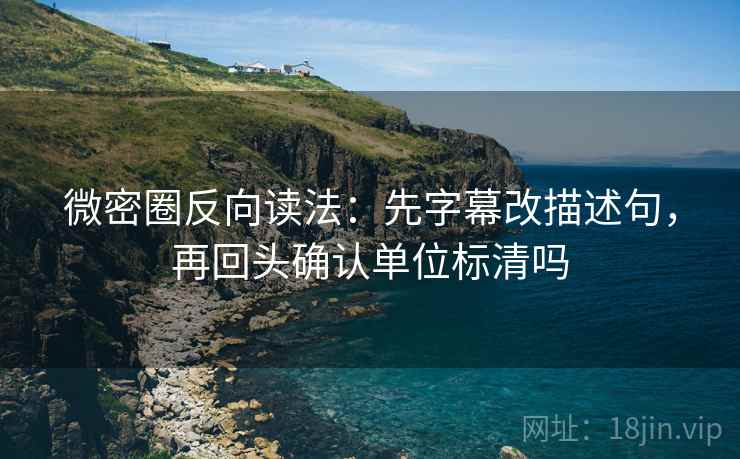 微密圈反向读法：先字幕改描述句，再回头确认单位标清吗