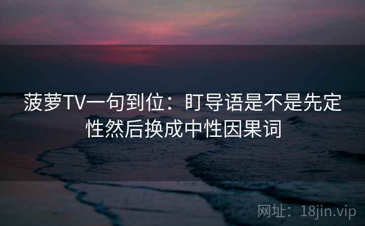 菠萝TV一句到位：盯导语是不是先定性然后换成中性因果词
